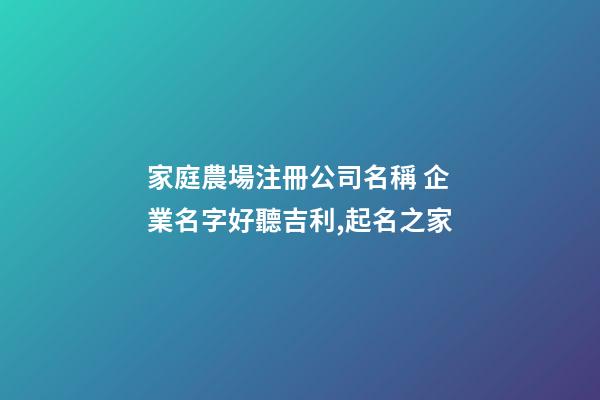 家庭農場注冊公司名稱 企業名字好聽吉利,起名之家-第1張-公司起名-玄機派